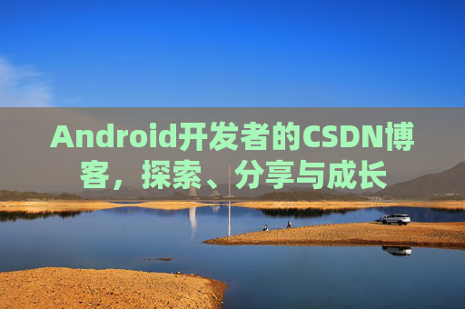 Android开发者的CSDN博客，探索、分享与成长
